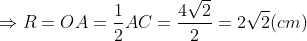\Rightarrow R = OA = \frac{1}{2}AC = \frac{4\sqrt{2}}{2} = 2\sqrt{2}(cm)